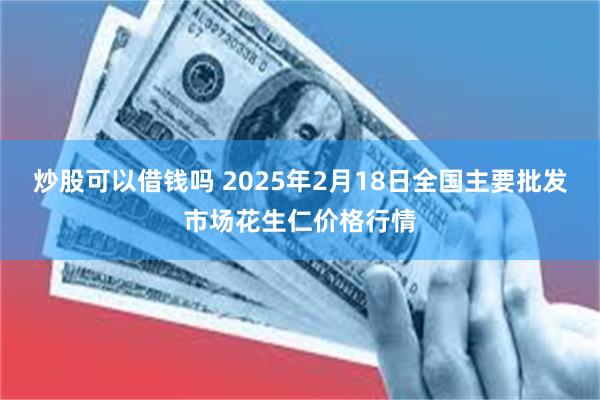 炒股可以借钱吗 2025年2月18日全国主要批发市场花生仁价格行情