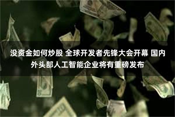 没资金如何炒股 全球开发者先锋大会开幕 国内外头部人工智能企业将有重磅发布