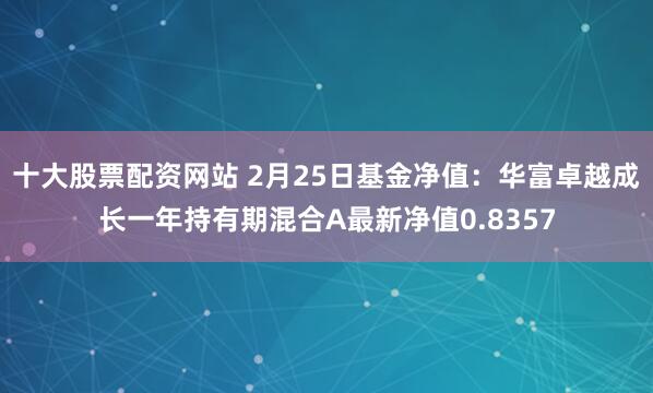 十大股票配资网站 2月25日基金净值：华富卓越成长一年持有期混合A最新净值0.8357