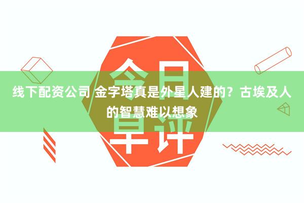 线下配资公司 金字塔真是外星人建的？古埃及人的智慧难以想象