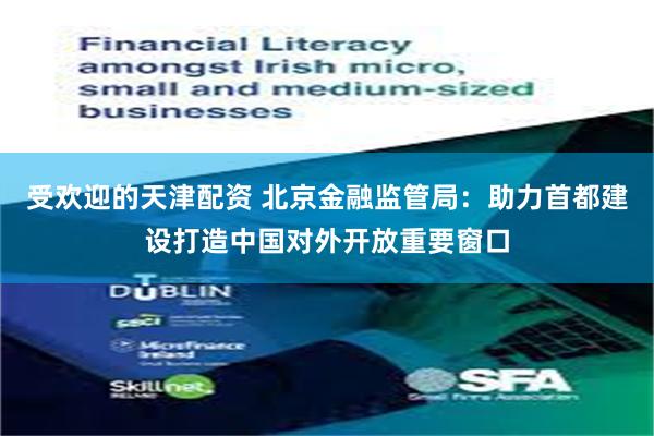 受欢迎的天津配资 北京金融监管局：助力首都建设打造中国对外开放重要窗口