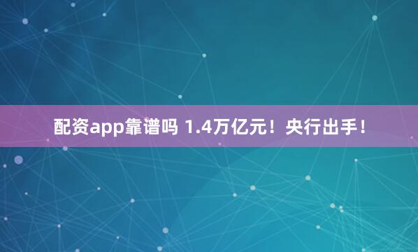 配资app靠谱吗 1.4万亿元！央行出手！