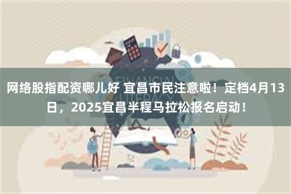 网络股指配资哪儿好 宜昌市民注意啦！定档4月13日，2025宜昌半程马拉松报名启动！