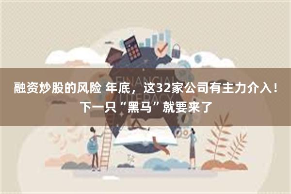 融资炒股的风险 年底，这32家公司有主力介入！下一只“黑马”就要来了