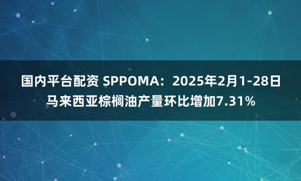 国内平台配资 SPPOMA：2025年2月1-28日马来西亚棕榈油产量环比增加7.31%