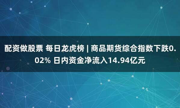 配资做股票 每日龙虎榜 | 商品期货综合指数下跌0.02% 日内资金净流入14.94亿元