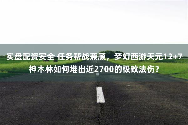 实盘配资安全 任务帮战兼顾，梦幻西游天元12+7神木林如何堆出近2700的极致法伤？