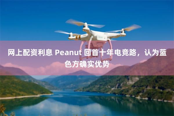 网上配资利息 Peanut 回首十年电竞路，认为蓝色方确实优势