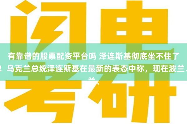 有靠谱的股票配资平台吗 泽连斯基彻底坐不住了！乌克兰总统泽连斯基在最新的表态中称，现在波兰、