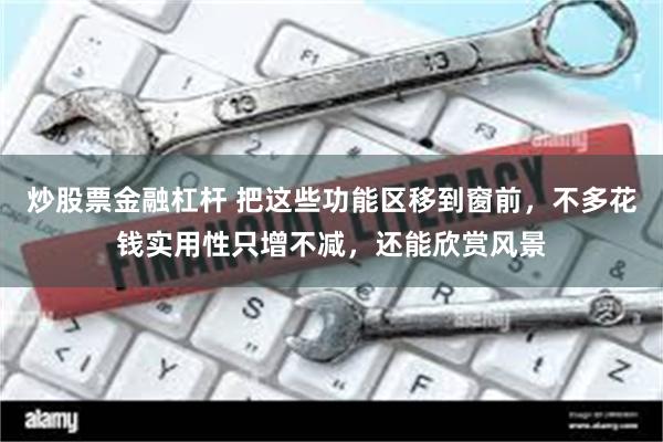 炒股票金融杠杆 把这些功能区移到窗前，不多花钱实用性只增不减，还能欣赏风景