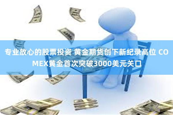 专业放心的股票投资 黄金期货创下新纪录高位 COMEX黄金首次突破3000美元关口