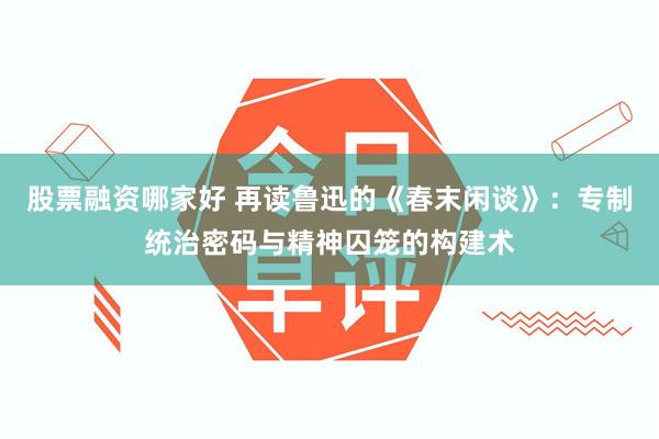 股票融资哪家好 再读鲁迅的《春末闲谈》：专制统治密码与精神囚笼的构建术